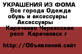 УКРАШЕНИЯ ИЗ ФОМА - Все города Одежда, обувь и аксессуары » Аксессуары   . Карачаево-Черкесская респ.,Карачаевск г.